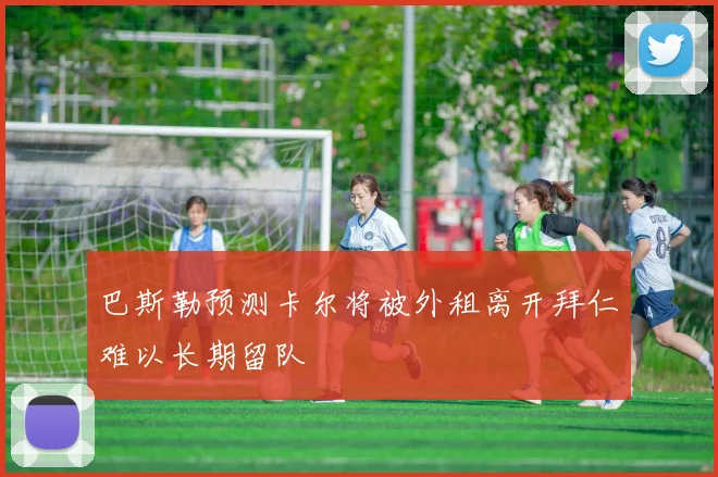 巴斯勒预测卡尔将被外租离开拜仁难以长期留队