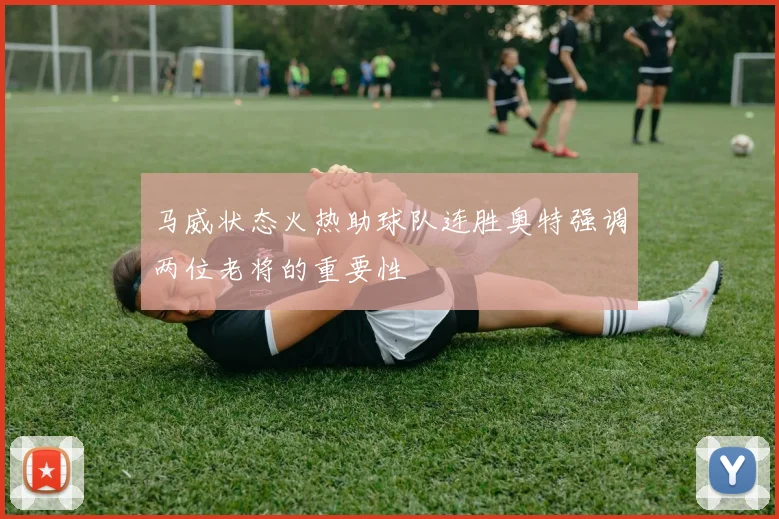 马威状态火热助球队连胜奥特强调两位老将的重要性