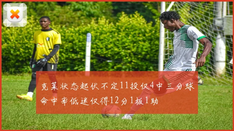 克莱状态起伏不定11投仅4中三分球命中率低迷仅得12分1板1助
