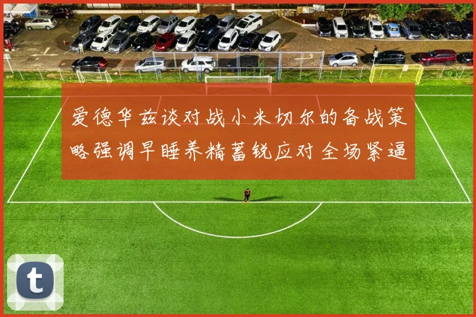 爱德华兹谈对战小米切尔的备战策略强调早睡养精蓄锐应对全场紧逼