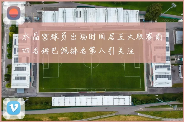 水晶宫球员出场时间居五大联赛前四名姆巴佩排名第八引关注
