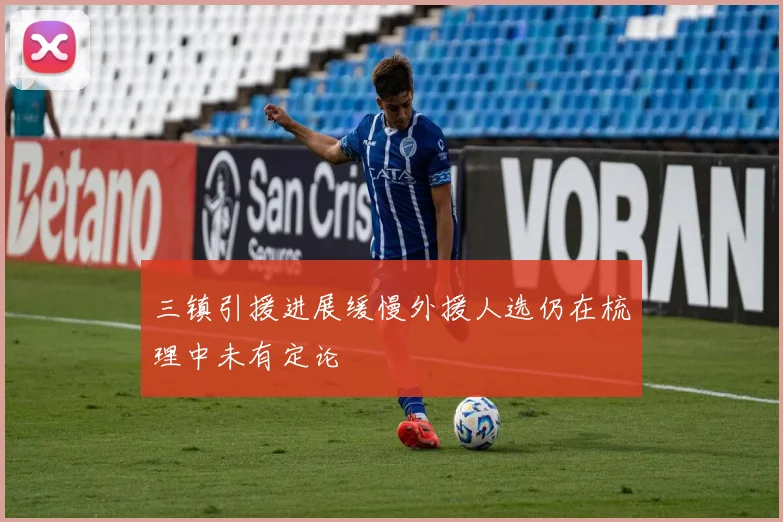 三镇引援进展缓慢外援人选仍在梳理中未有定论