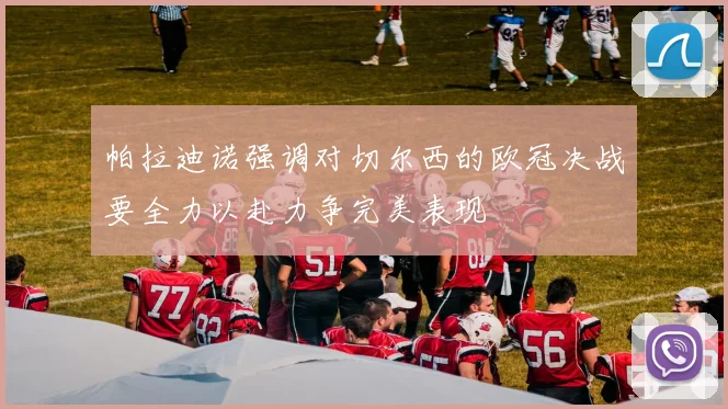 帕拉迪诺强调对切尔西的欧冠决战要全力以赴力争完美表现