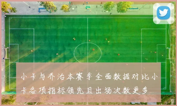 小卡与乔治本赛季全面数据对比小卡各项指标领先且出场次数更多