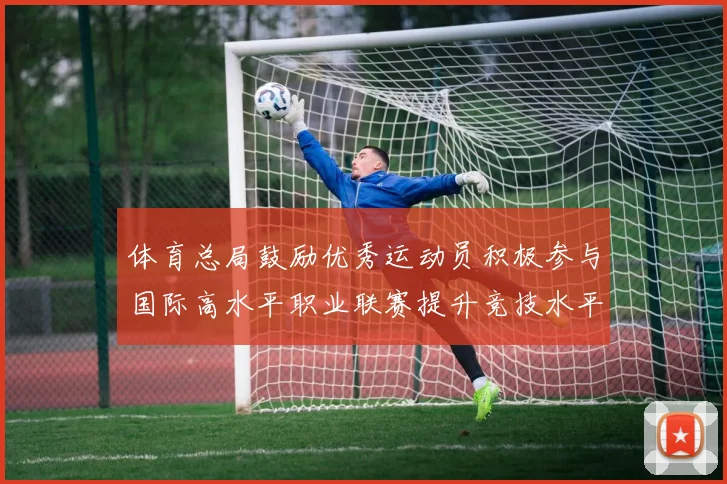 体育总局鼓励优秀运动员积极参与国际高水平职业联赛提升竞技水平与发展机会