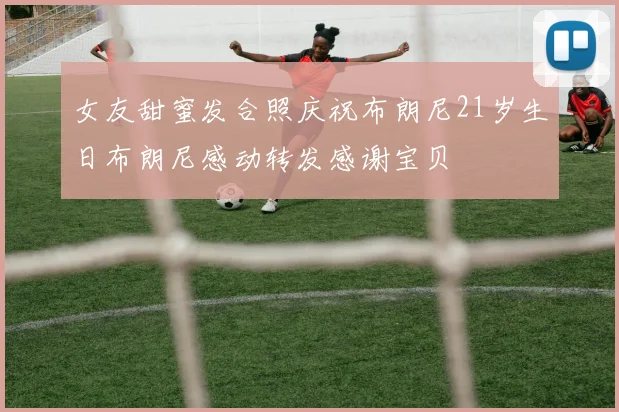 女友甜蜜发合照庆祝布朗尼21岁生日布朗尼感动转发感谢宝贝