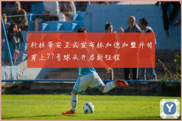科林蒂安正式宣布林加德加盟并将穿上77号球衣开启新征程