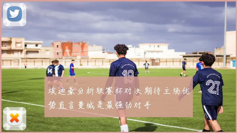 埃迪豪分析联赛杯对决期待主场优势直言曼城是最强劲对手