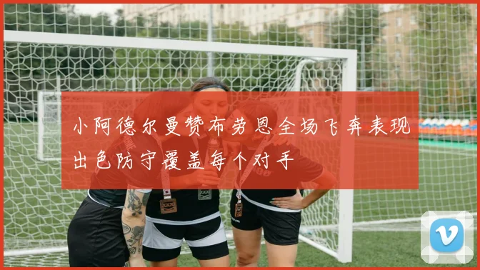 小阿德尔曼赞布劳恩全场飞奔表现出色防守覆盖每个对手