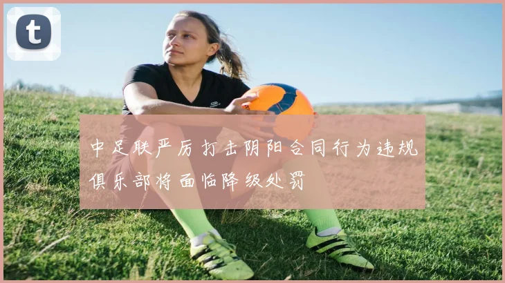 中足联严厉打击阴阳合同行为违规俱乐部将面临降级处罚