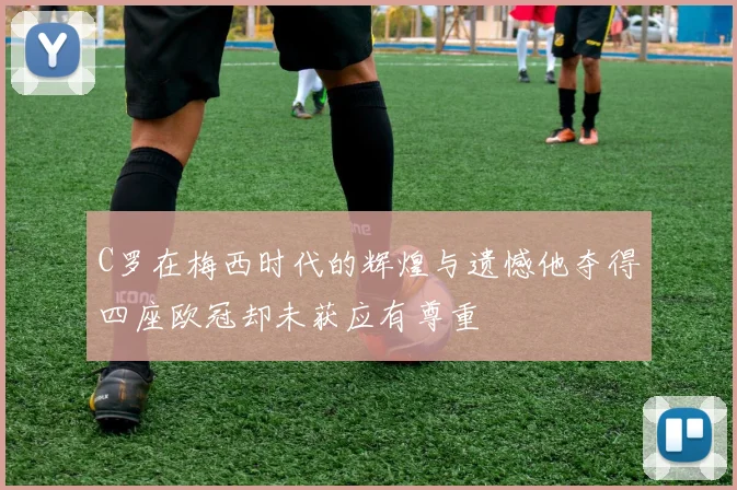 C罗在梅西时代的辉煌与遗憾他夺得四座欧冠却未获应有尊重