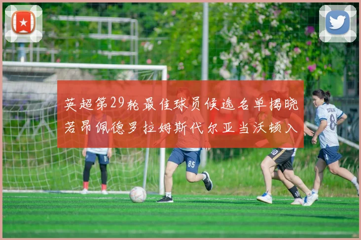 英超第29轮最佳球员候选名单揭晓若昂佩德罗拉姆斯代尔亚当沃顿入围