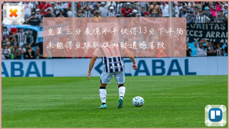 克莱三分表现平平仅得13分下半场未能得分球队双加时遗憾落败