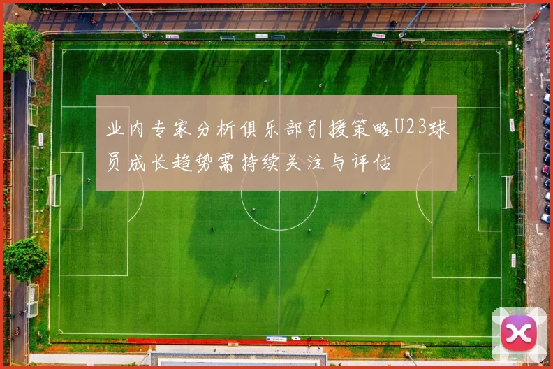业内专家分析俱乐部引援策略U23球员成长趋势需持续关注与评估
