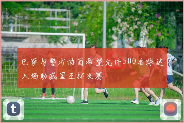 巴萨与警方协商希望允许500名球迷入场助威国王杯决赛