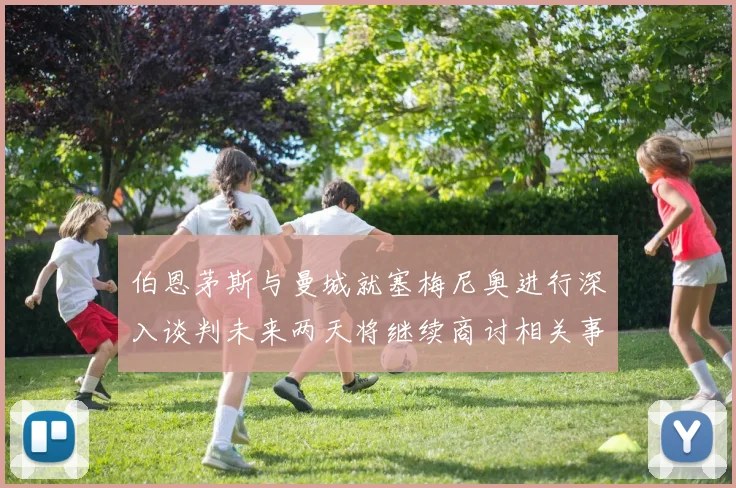 伯恩茅斯与曼城就塞梅尼奥进行深入谈判未来两天将继续商讨相关事宜