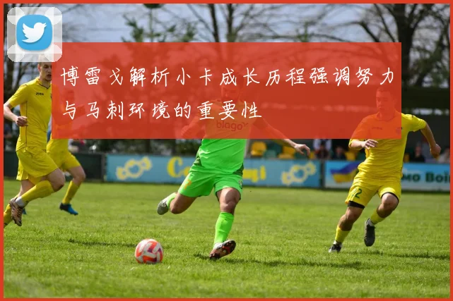 博雷戈解析小卡成长历程强调努力与马刺环境的重要性