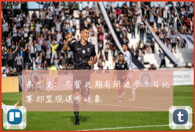 弗兰克：尽管近期有所进步今日比赛却显现退步迹象