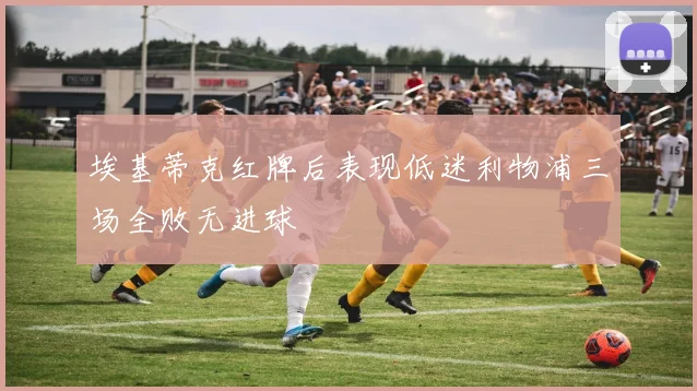 埃基蒂克红牌后表现低迷利物浦三场全败无进球