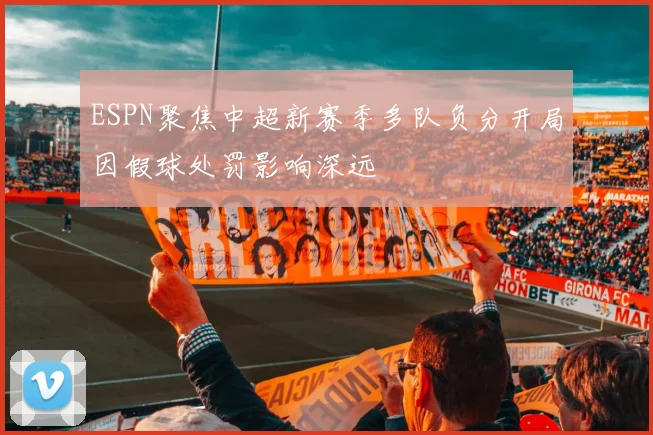 ESPN聚焦中超新赛季多队负分开局因假球处罚影响深远