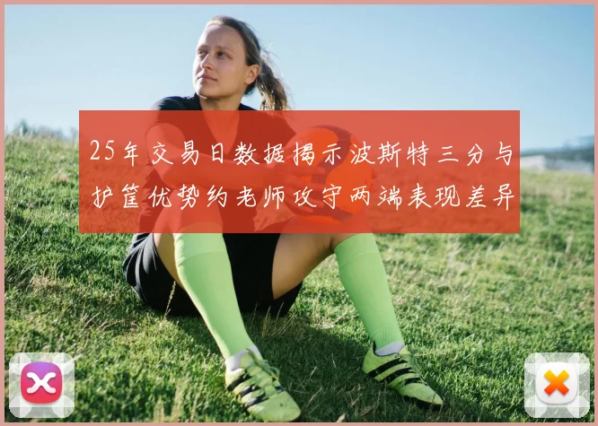 25年交易日数据揭示波斯特三分与护筐优势约老师攻守两端表现差异明显