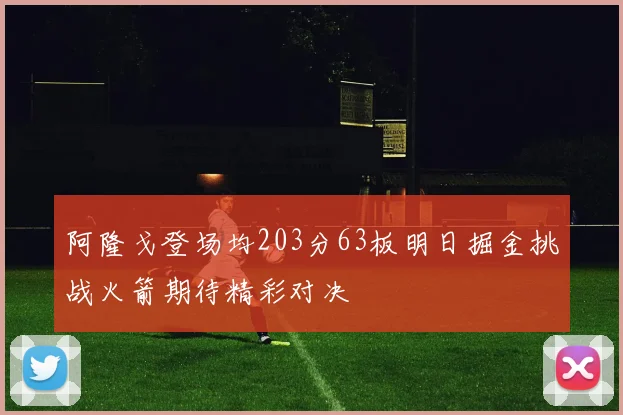 阿隆戈登场均203分63板明日掘金挑战火箭期待精彩对决