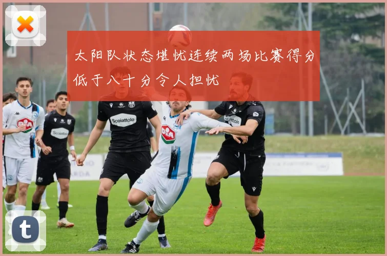 太阳队状态堪忧连续两场比赛得分低于八十分令人担忧