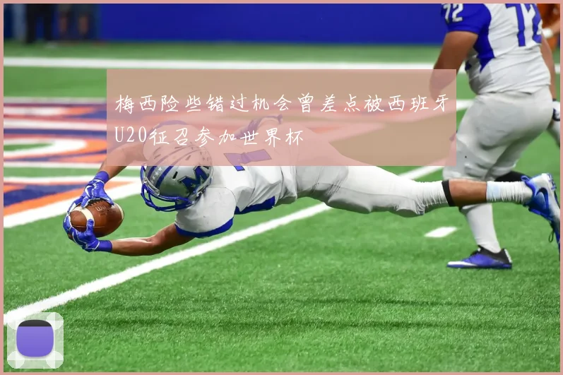 梅西险些错过机会曾差点被西班牙U20征召参加世界杯