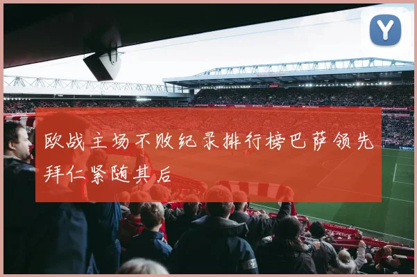 欧战主场不败纪录排行榜巴萨领先拜仁紧随其后