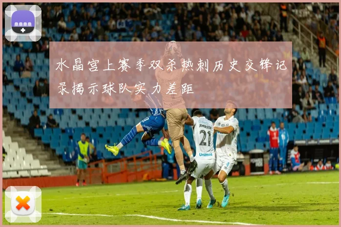 水晶宫上赛季双杀热刺历史交锋记录揭示球队实力差距