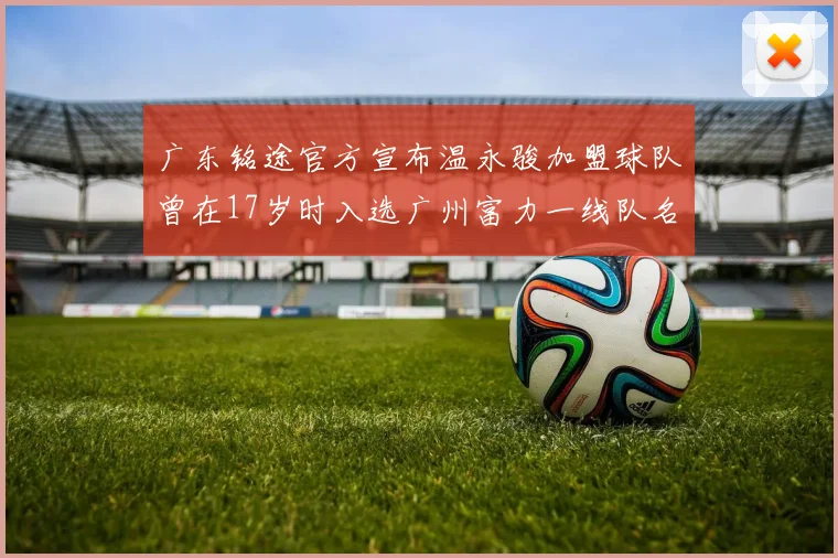 广东铭途官方宣布温永骏加盟球队曾在17岁时入选广州富力一线队名单