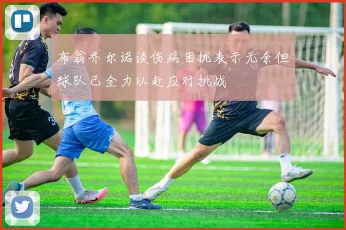 布翁乔尔诺谈伤病困扰表示无奈但球队已全力以赴应对挑战