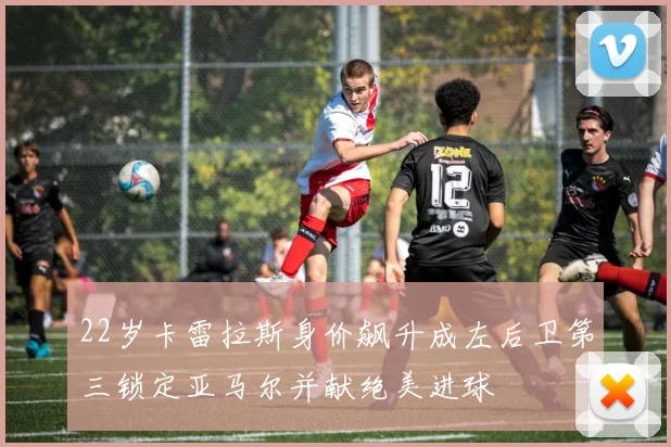22岁卡雷拉斯身价飙升成左后卫第三锁定亚马尔并献绝美进球