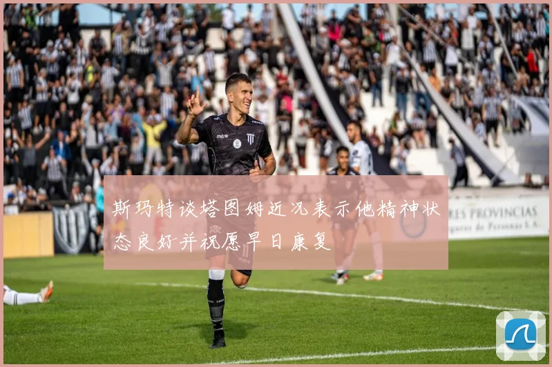 斯玛特谈塔图姆近况表示他精神状态良好并祝愿早日康复