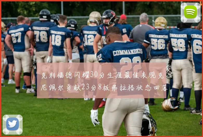 克利福德闪耀30分生涯最佳表现克尼佩尔贡献23分8板弗拉格状态回落仅得14分