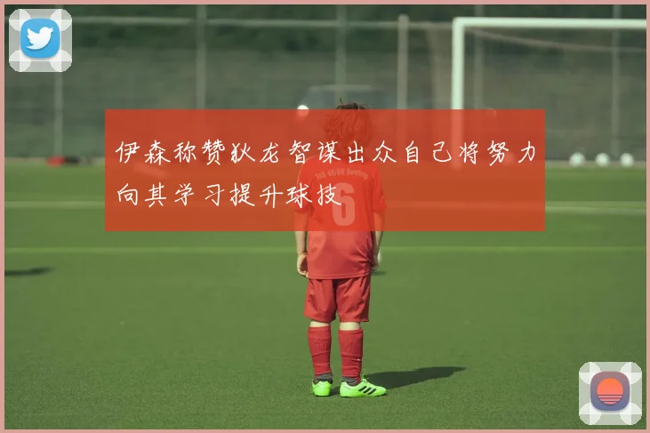 伊森称赞狄龙智谋出众自己将努力向其学习提升球技