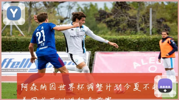 阿森纳因世界杯调整计划今夏不赴美国或亚洲进行季前赛